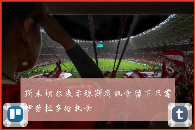 斯米切尔表示琼斯有机会留下只需伊劳拉多给机会